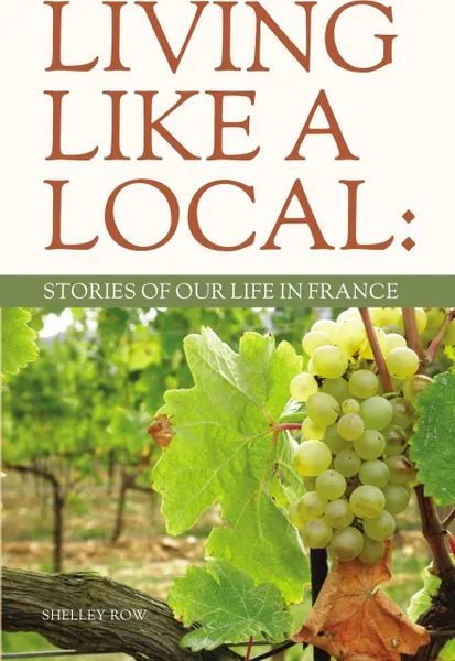 Обложка книги LIVING LIKE A LOCAL. Stories of Our Life in France, Shelley Row