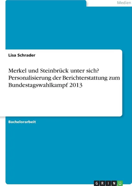 Обложка книги Merkel und Steinbruck unter sich? Personalisierung der Berichterstattung zum Bundestagswahlkampf 2013, Lisa Schrader