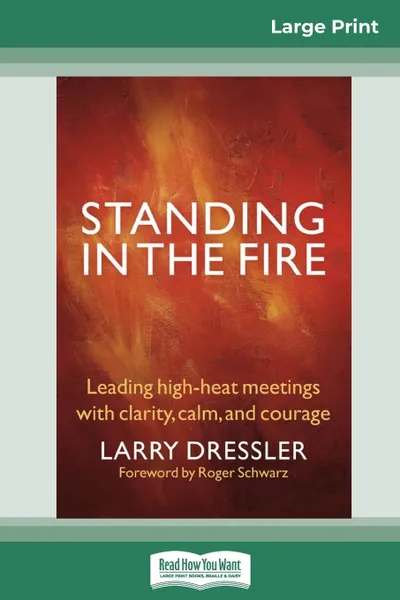 Обложка книги Standing in the Fire. Leading High-Heat Meetings with Calm, Clarity, and Courage (16pt Large Print Edition), Larry Dressler, Roger Schwarz