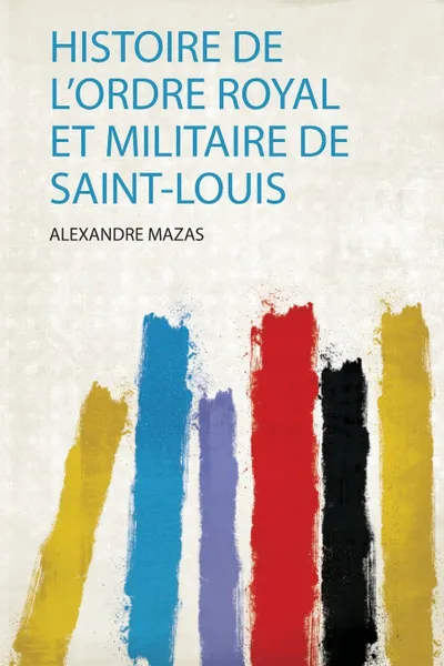 Обложка книги Histoire De L'ordre Royal Et Militaire De Saint-Louis, Alexandre Mazas