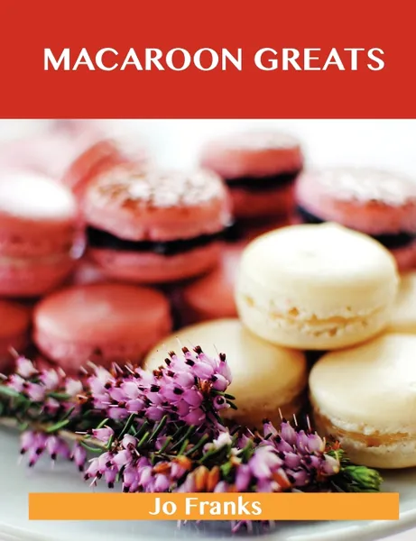 Обложка книги Macaroon Greats. Delicious Macaroon Recipes, the Top 72 Macaroon Recipes, Jo Franks