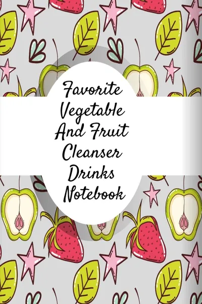 Обложка книги Favorite Vegetable And Fruit Cleanser Drinks Notebook. Daily Log Book For Healthy Diet Cleanse & Detox Recipes - Juice Recipe Book For Fitness & Weight Loss To Write In Your Favorite Drinks - 6