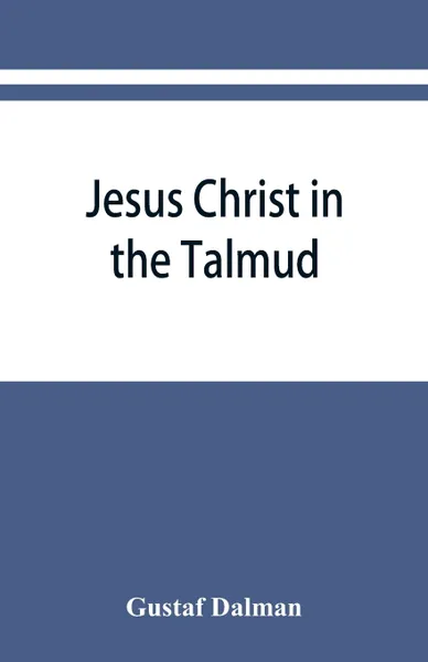 Обложка книги Jesus Christ in the Talmud, Midrash, Zohar, and the liturgy of the synagogue, Gustaf Dalman