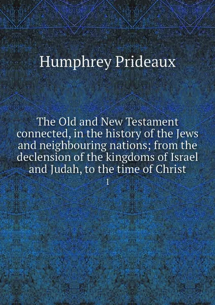 Обложка книги The Old and New Testament connected, in the history of the Jews and neighbouring nations; from the declension of the kingdoms of Israel and Judah, to the time of Christ. 1, Humphrey Prideaux