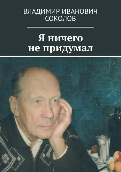 Обложка книги Я ничего не придумал, Владимир Соколов