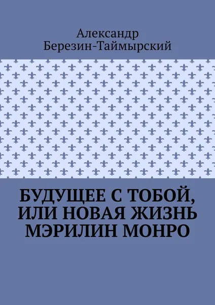 Обложка книги Будущее с тобой, или Новая жизнь Мэрилин Монро, Александр Березин-Таймырский