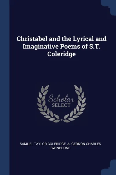 Обложка книги Christabel and the Lyrical and Imaginative Poems of S.T. Coleridge, Samuel Taylor Coleridge, Algernon Charles Swinburne