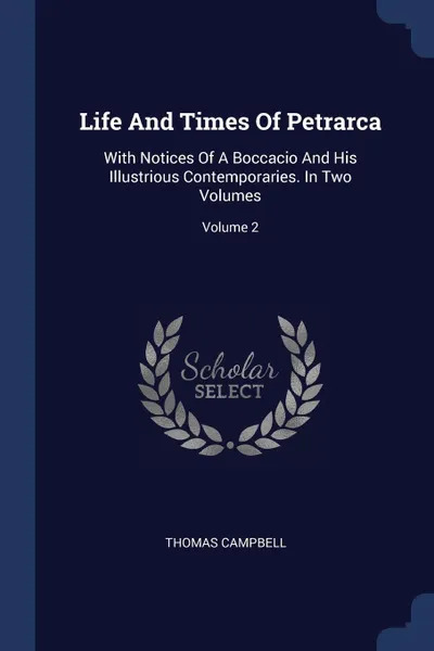 Обложка книги Life And Times Of Petrarca. With Notices Of A Boccacio And His Illustrious Contemporaries. In Two Volumes; Volume 2, Thomas Campbell