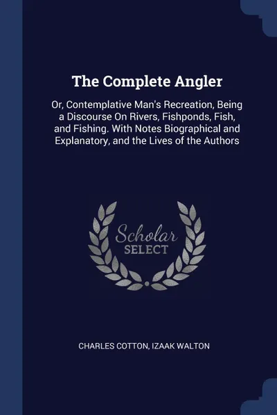 Обложка книги The Complete Angler. Or, Contemplative Man's Recreation, Being a Discourse On Rivers, Fishponds, Fish, and Fishing. With Notes Biographical and Explanatory, and the Lives of the Authors, Charles Cotton, Izaak Walton