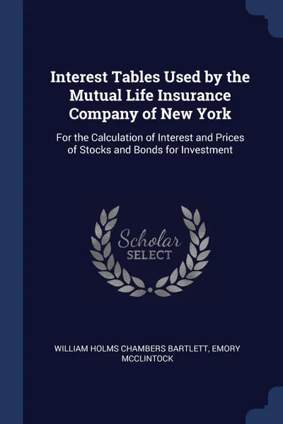 Обложка книги Interest Tables Used by the Mutual Life Insurance Company of New York. For the Calculation of Interest and Prices of Stocks and Bonds for Investment, William Holms Chambers Bartlett, Emory McClintock