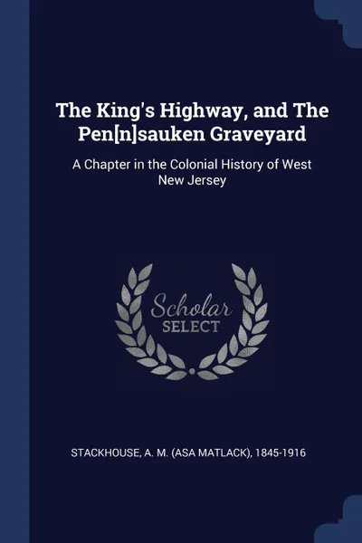 Обложка книги The King's Highway, and The Pen.n.sauken Graveyard. A Chapter in the Colonial History of West New Jersey, A M. 1845-1916 Stackhouse