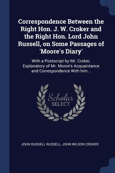 Обложка книги Correspondence Between the Right Hon. J. W. Croker and the Right Hon. Lord John Russell, on Some Passages of 'Moore's Diary'. With a Postscript by Mr. Croker, Explanatory of Mr. Moore's Acquaintance and Correspondence With him .., John Russell Russell, John Wilson Croker