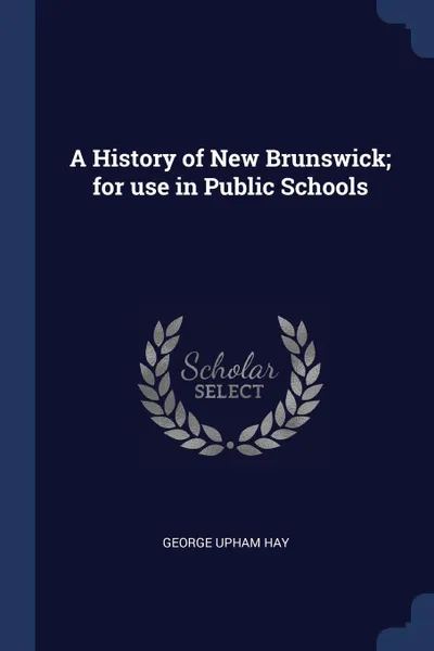 Обложка книги A History of New Brunswick; for use in Public Schools, George Upham Hay
