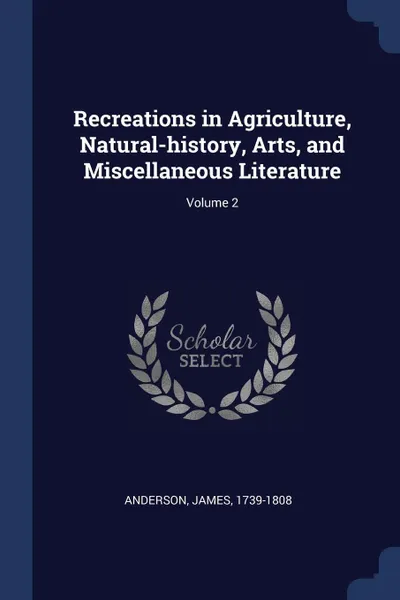 Обложка книги Recreations in Agriculture, Natural-history, Arts, and Miscellaneous Literature; Volume 2, Anderson James 1739-1808