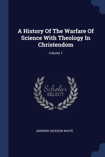 Обложка книги A History Of The Warfare Of Science With Theology In Christendom; Volume 1, Andrew Dickson White