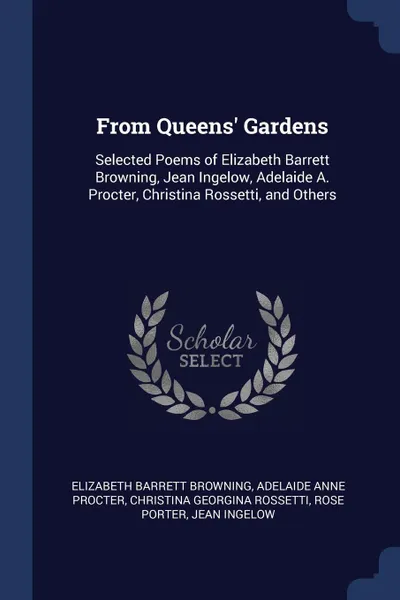 Обложка книги From Queens' Gardens. Selected Poems of Elizabeth Barrett Browning, Jean Ingelow, Adelaide A. Procter, Christina Rossetti, and Others, Elizabeth Barrett Browning, Adelaide Anne Procter, Christina Georgina Rossetti