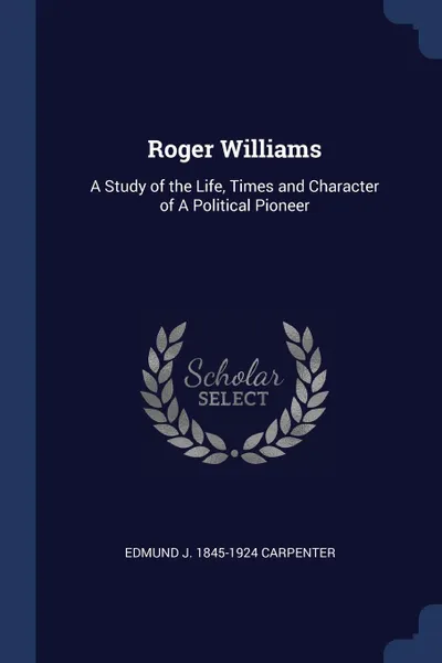 Обложка книги Roger Williams. A Study of the Life, Times and Character of A Political Pioneer, Edmund J. 1845-1924 Carpenter