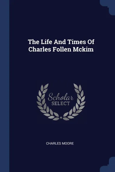 Обложка книги The Life And Times Of Charles Follen Mckim, Charles Moore