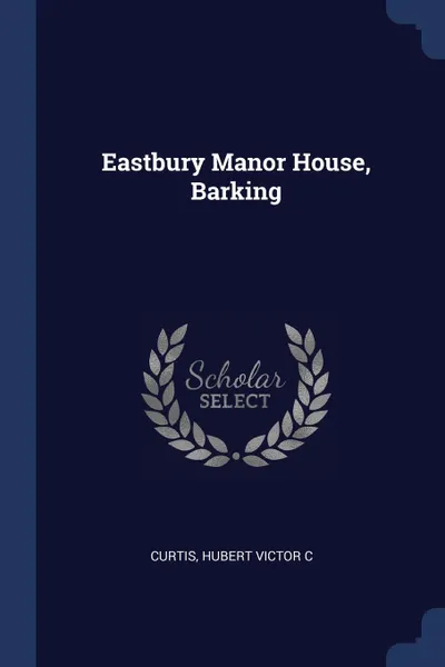 Обложка книги Eastbury Manor House, Barking, Hubert Victor C Curtis