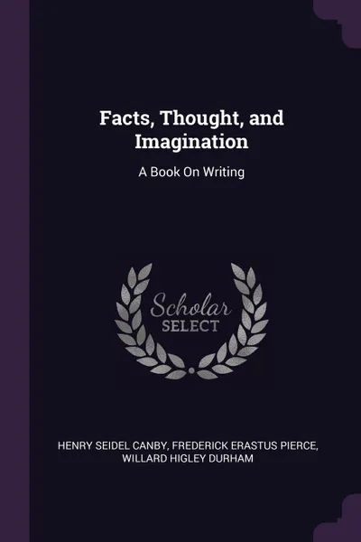 Обложка книги Facts, Thought, and Imagination. A Book On Writing, Henry Seidel Canby, Frederick Erastus Pierce, Willard Higley Durham