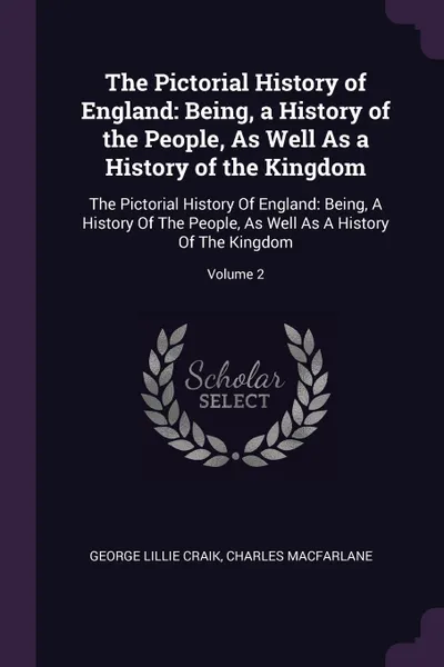 Обложка книги The Pictorial History of England. Being, a History of the People, As Well As a History of the Kingdom: The Pictorial History Of England: Being, A History Of The People, As Well As A History Of The Kingdom; Volume 2, George Lillie Craik, Charles MacFarlane