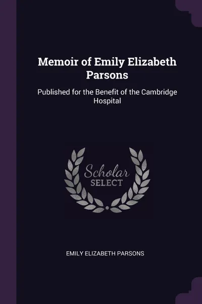 Обложка книги Memoir of Emily Elizabeth Parsons. Published for the Benefit of the Cambridge Hospital, Emily Elizabeth Parsons