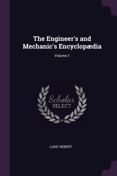 Обложка книги The Engineer's and Mechanic's Encyclopaedia; Volume 1, Luke Hebert