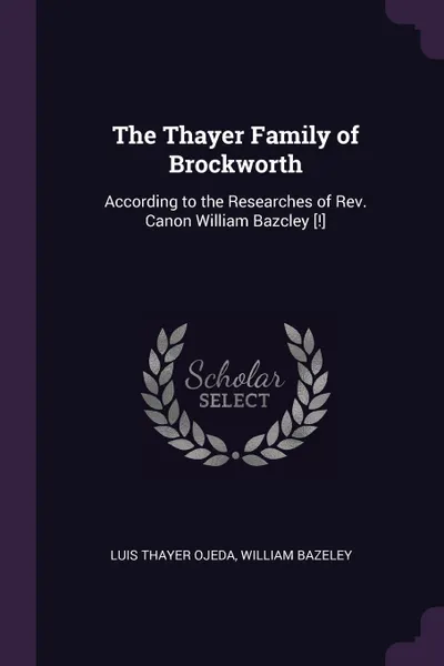 Обложка книги The Thayer Family of Brockworth. According to the Researches of Rev. Canon William Bazcley .!., Luis Thayer Ojeda, William Bazeley