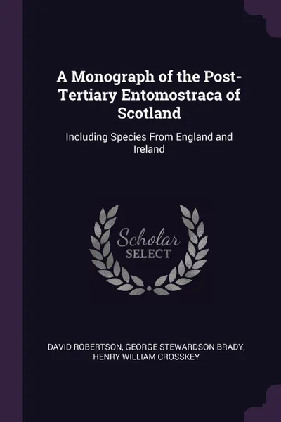 Обложка книги A Monograph of the Post-Tertiary Entomostraca of Scotland. Including Species From England and Ireland, David Robertson, George Stewardson Brady, Henry William Crosskey