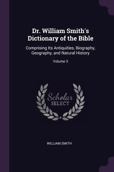 Обложка книги Dr. William Smith's Dictionary of the Bible. Comprising Its Antiquities, Biography, Geography, and Natural History; Volume 3, William Smith