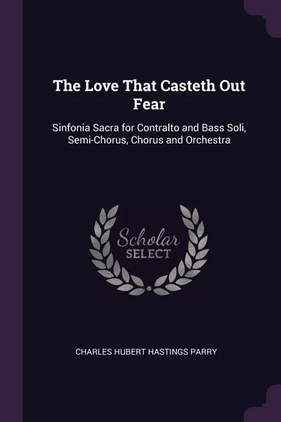 Обложка книги The Love That Casteth Out Fear. Sinfonia Sacra for Contralto and Bass Soli, Semi-Chorus, Chorus and Orchestra, Charles Hubert Hastings Parry