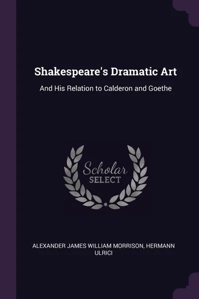 Обложка книги Shakespeare's Dramatic Art. And His Relation to Calderon and Goethe, Alexander James William Morrison, Hermann Ulrici