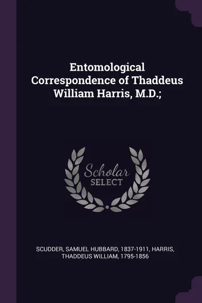 Обложка книги Entomological Correspondence of Thaddeus William Harris, M.D.;, Samuel Hubbard Scudder, Thaddeus William Harris