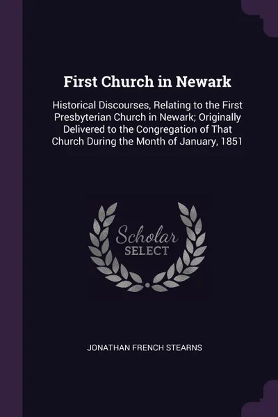 Обложка книги First Church in Newark. Historical Discourses, Relating to the First Presbyterian Church in Newark; Originally Delivered to the Congregation of That Church During the Month of January, 1851, Jonathan French Stearns