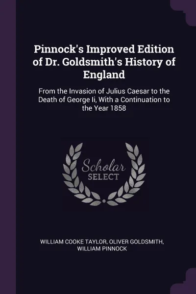 Обложка книги Pinnock's Improved Edition of Dr. Goldsmith's History of England. From the Invasion of Julius Caesar to the Death of George Ii, With a Continuation to the Year 1858, William Cooke Taylor, Oliver Goldsmith, William Pinnock
