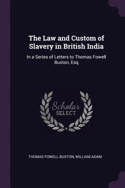 Обложка книги The Law and Custom of Slavery in British India. In a Series of Letters to Thomas Fowell Buxton, Esq, Thomas Fowell Buxton, William Adam