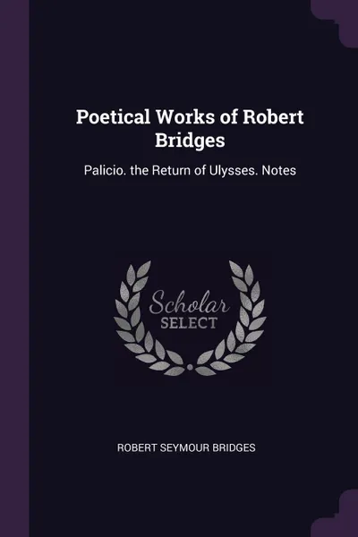 Обложка книги Poetical Works of Robert Bridges. Palicio. the Return of Ulysses. Notes, Robert Seymour Bridges