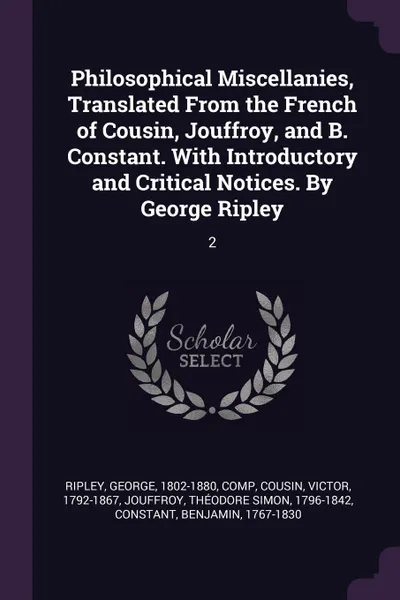 Обложка книги Philosophical Miscellanies, Translated From the French of Cousin, Jouffroy, and B. Constant. With Introductory and Critical Notices. By George Ripley. 2, George Ripley, Victor Cousin, Théodore Simon Jouffroy