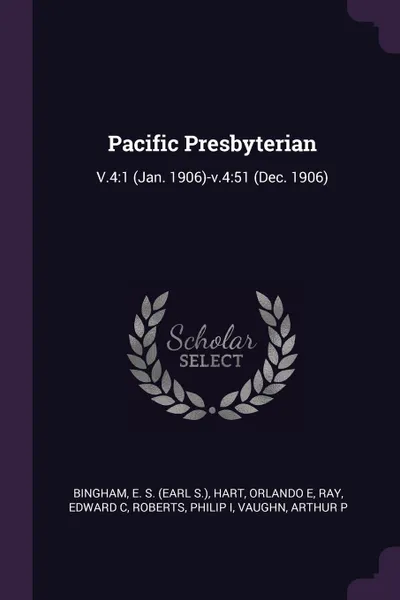 Обложка книги Pacific Presbyterian. V.4:1 (Jan. 1906)-v.4:51 (Dec. 1906), E S. Bingham, Orlando E Hart, Edward C Ray