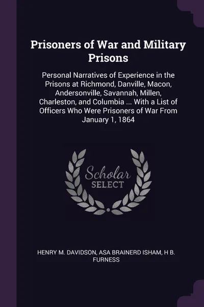 Обложка книги Prisoners of War and Military Prisons. Personal Narratives of Experience in the Prisons at Richmond, Danville, Macon, Andersonville, Savannah, Millen, Charleston, and Columbia ... With a List of Officers Who Were Prisoners of War From January 1, 1864, Henry M. Davidson, Asa Brainerd Isham, H B. Furness