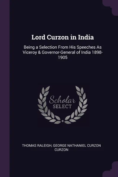 Обложка книги Lord Curzon in India. Being a Selection From His Speeches As Viceroy & Governor-General of India 1898-1905, Thomas Raleigh, George Nathaniel Curzon Curzon