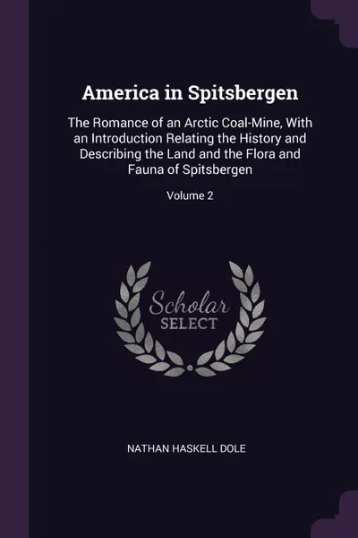 Обложка книги America in Spitsbergen. The Romance of an Arctic Coal-Mine, With an Introduction Relating the History and Describing the Land and the Flora and Fauna of Spitsbergen; Volume 2, Nathan Haskell Dole