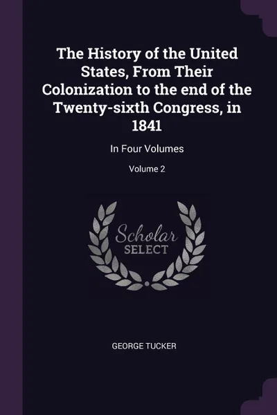 Обложка книги The History of the United States, From Their Colonization to the end of the Twenty-sixth Congress, in 1841. In Four Volumes; Volume 2, George Tucker