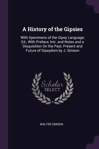 Обложка книги A History of the Gipsies. With Specimens of the Gipsy Language, Ed., With Preface, Intr. and Notes and a Disquisition On the Past, Present and Future of Gipsydom by J. Simson, Walter Simson