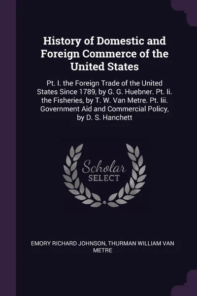 Обложка книги History of Domestic and Foreign Commerce of the United States. Pt. I. the Foreign Trade of the United States Since 1789, by G. G. Huebner. Pt. Ii. the Fisheries, by T. W. Van Metre. Pt. Iii. Government Aid and Commercial Policy, by D. S. Hanchett, Emory Richard Johnson, Thurman William Van Metre
