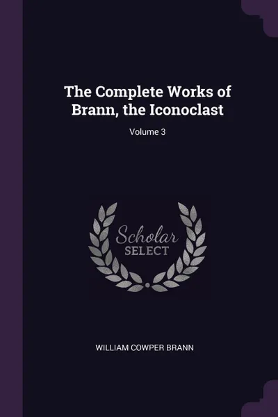 Обложка книги The Complete Works of Brann, the Iconoclast; Volume 3, William Cowper Brann