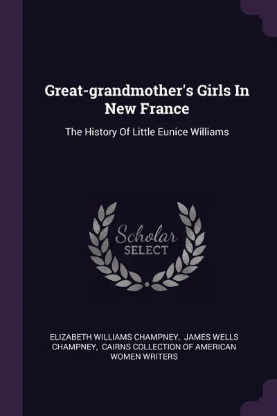 Обложка книги Great-grandmother's Girls In New France. The History Of Little Eunice Williams, Elizabeth Williams Champney