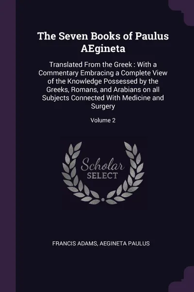 Обложка книги The Seven Books of Paulus AEgineta. Translated From the Greek : With a Commentary Embracing a Complete View of the Knowledge Possessed by the Greeks, Romans, and Arabians on all Subjects Connected With Medicine and Surgery; Volume 2, Francis Adams, Aegineta Paulus