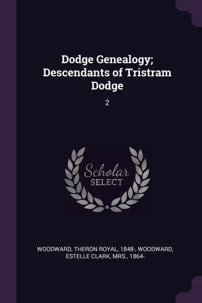 Обложка книги Dodge Genealogy; Descendants of Tristram Dodge. 2, Theron Royal Woodward, Estelle Clark Woodward