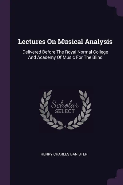 Обложка книги Lectures On Musical Analysis. Delivered Before The Royal Normal College And Academy Of Music For The Blind, Henry Charles Banister